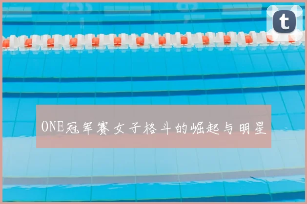 ONE冠军赛女子格斗的崛起与明星