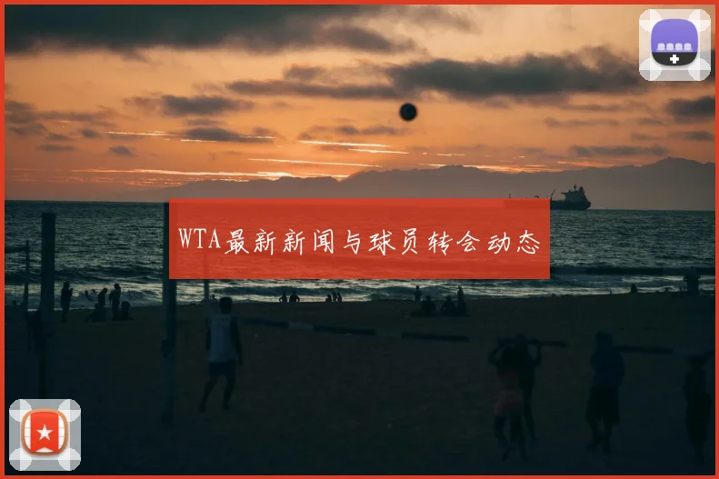 WTA最新新闻与球员转会动态
