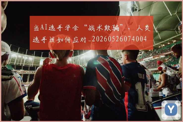 当AI选手学会“战术欺骗”,人类选手该如何应对_20260526074004