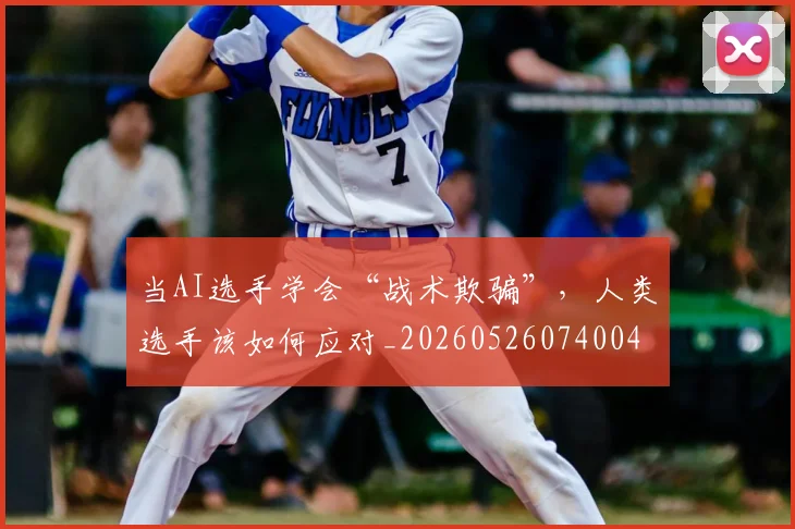 当AI选手学会“战术欺骗”，人类选手该如何应对_20260526074004