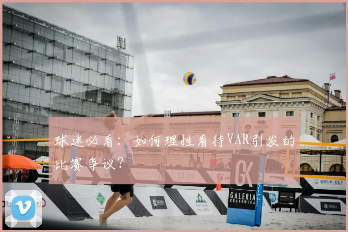 球迷必看:如何理性看待VAR引发的比赛争议?