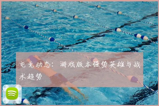电竞动态：游戏版本强势英雄与战术趋势