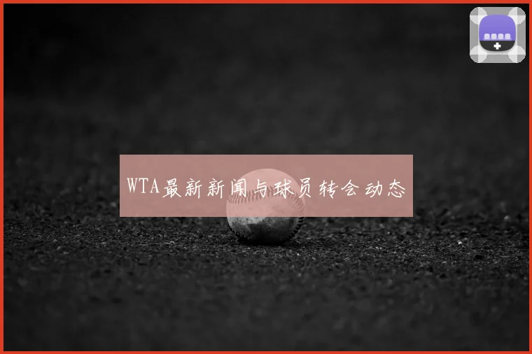 WTA最新新闻与球员转会动态