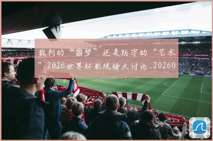 裁判的“噩梦”还是防守的“艺术”2026世界杯犯规榜大讨论_20260526090413