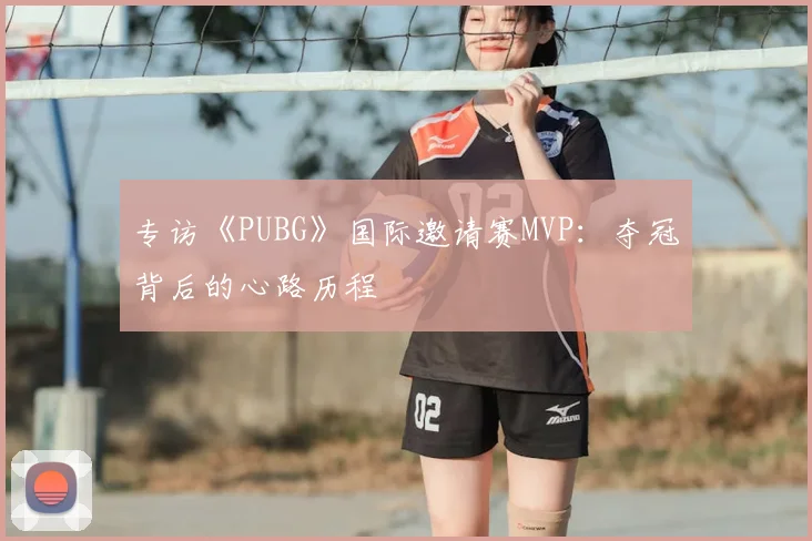 专访《PUBG》国际邀请赛MVP:夺冠背后的心路历程