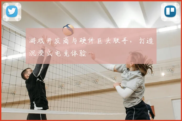 游戏开发商与硬件巨头联手,打造沉浸式电竞体验