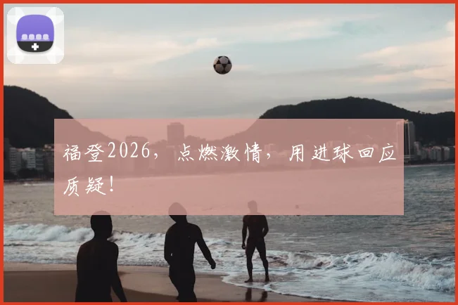 福登2026,点燃激情,用进球回应质疑!