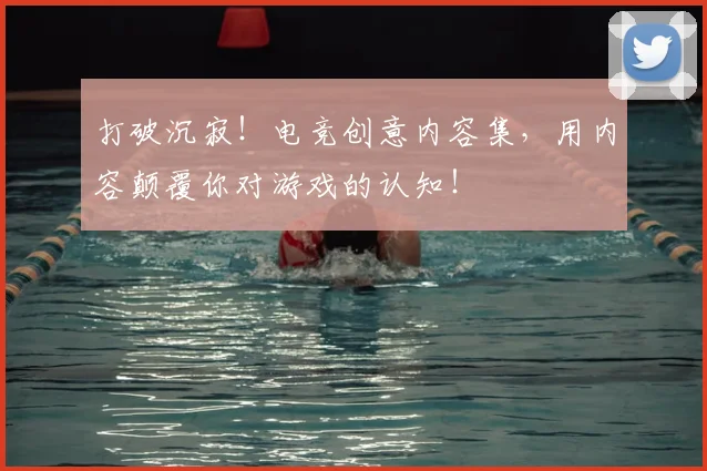 打破沉寂！电竞创意内容集，用内容颠覆你对游戏的认知！