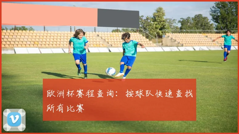 欧洲杯赛程查询：按球队快速查找所有比赛