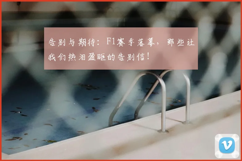 告别与期待：F1赛季落幕，那些让我们热泪盈眶的告别信！