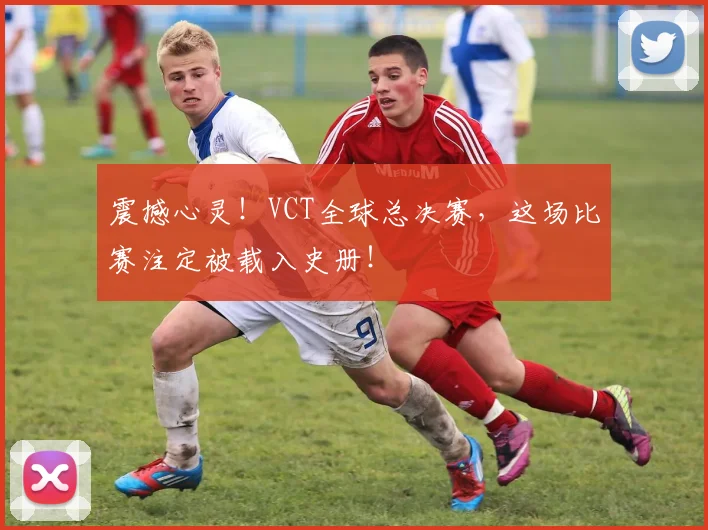 震撼心灵！VCT全球总决赛，这场比赛注定被载入史册！