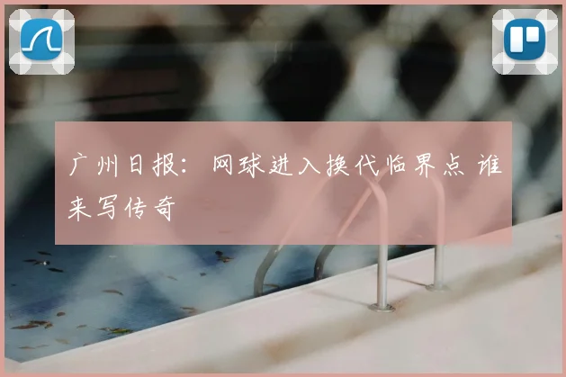 广州日报：网球进入换代临界点 谁来写传奇