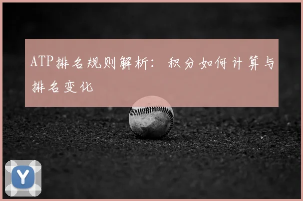 ATP排名规则解析:积分如何计算与排名变化