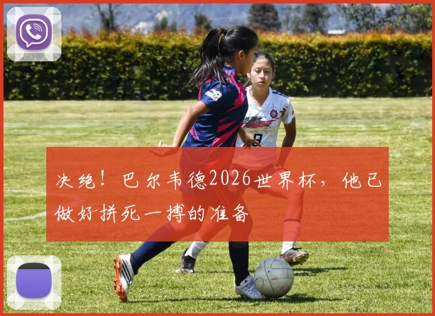 决绝！巴尔韦德2026世界杯，他已做好拼死一搏的准备