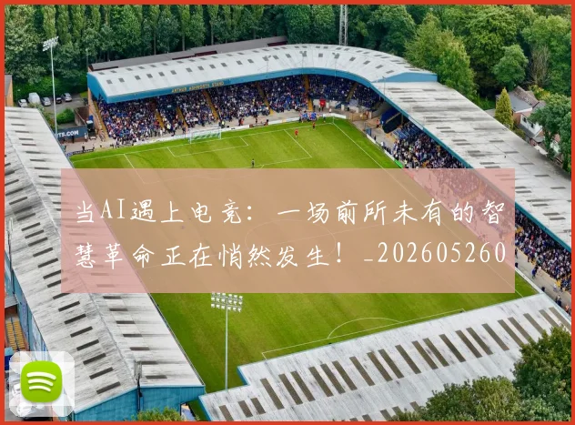 当AI遇上电竞：一场前所未有的智慧革命正在悄然发生！_20260526074014