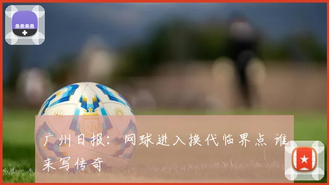 广州日报：网球进入换代临界点 谁来写传奇