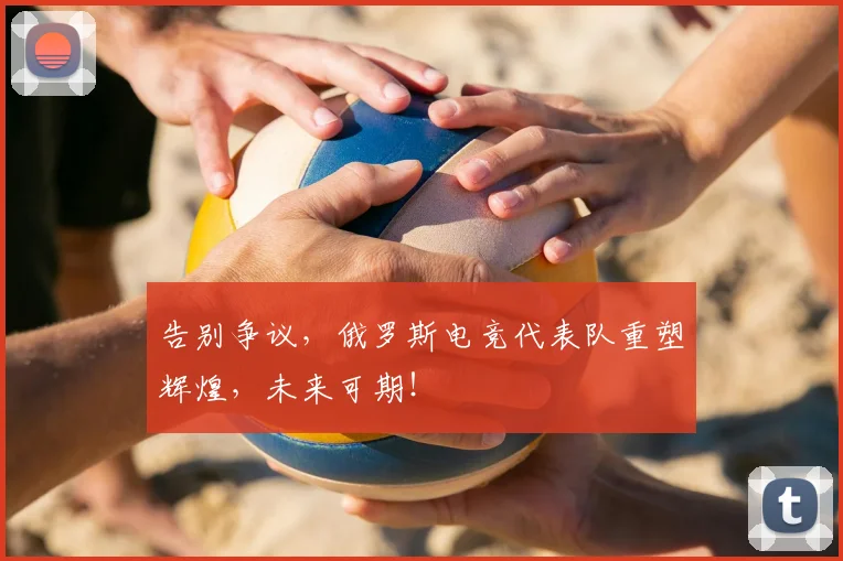 告别争议，俄罗斯电竞代表队重塑辉煌，未来可期！