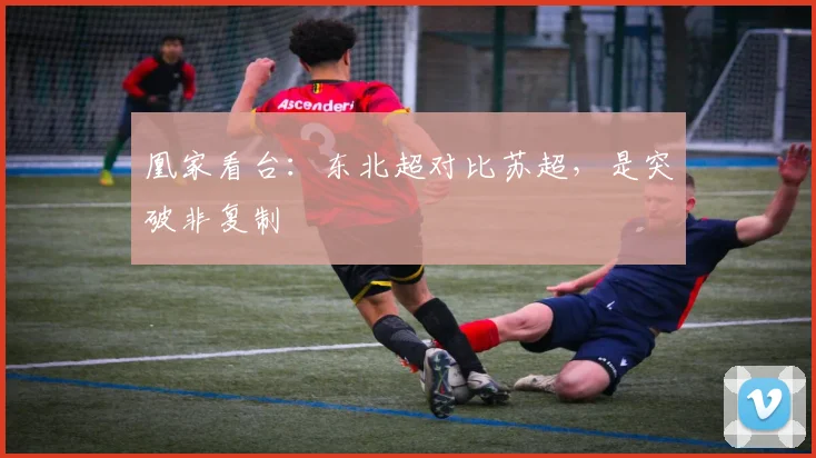 凰家看台：东北超对比苏超，是突破非复制