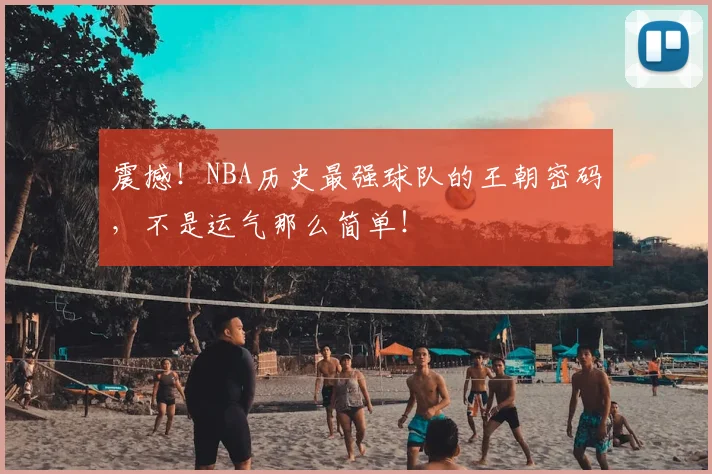 震撼！NBA历史最强球队的王朝密码，不是运气那么简单！
