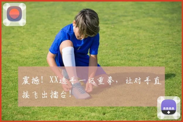 震撼！XX选手一记重拳，让对手直接飞出擂台！