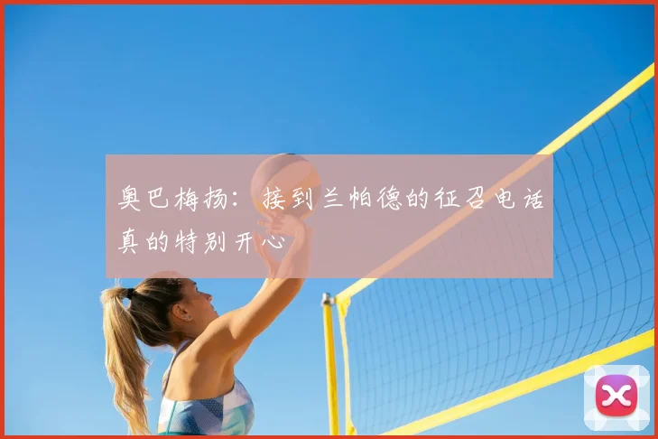 奥巴梅扬:接到兰帕德的征召电话真的特别开心