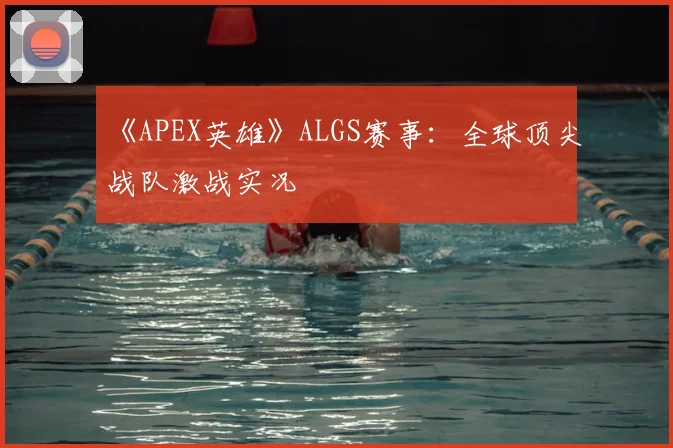 《APEX英雄》ALGS赛事：全球顶尖战队激战实况