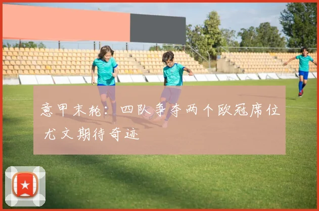 意甲末轮:四队争夺两个欧冠席位 尤文期待奇迹