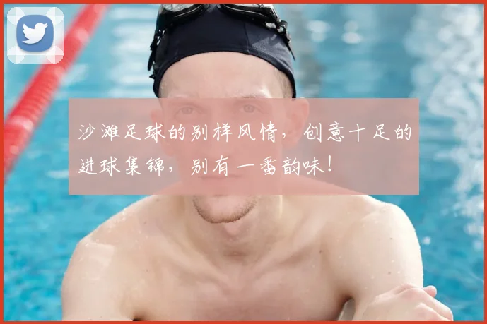 沙滩足球的别样风情，创意十足的进球集锦，别有一番韵味！