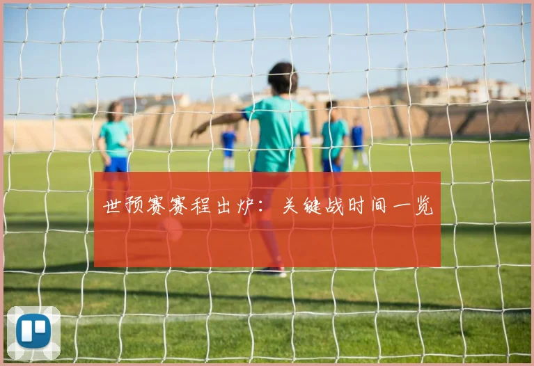 世预赛赛程出炉:关键战时间一览