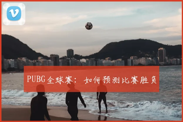 PUBG全球赛：如何预测比赛胜负