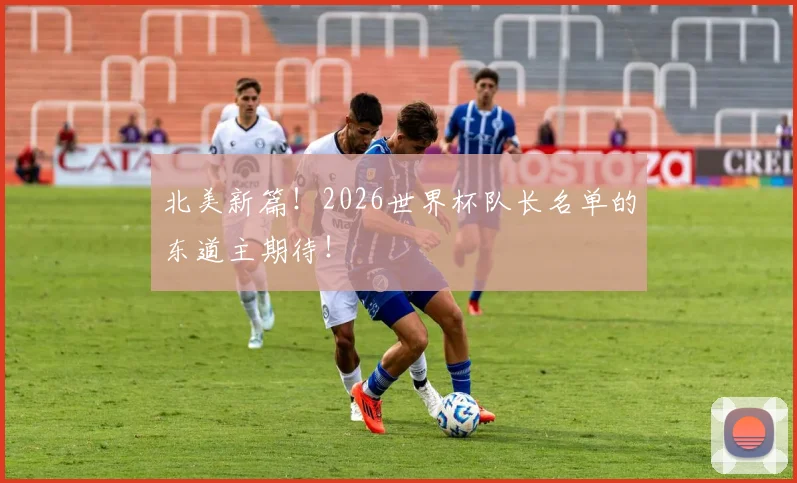 北美新篇!2026世界杯队长名单的东道主期待!