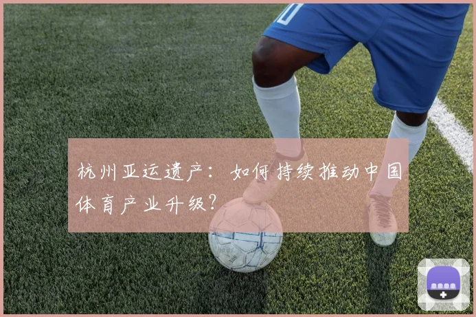 杭州亚运遗产:如何持续推动中国体育产业升级?